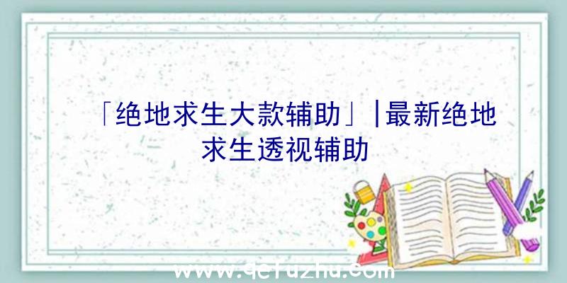 「绝地求生大款辅助」|最新绝地求生透视辅助